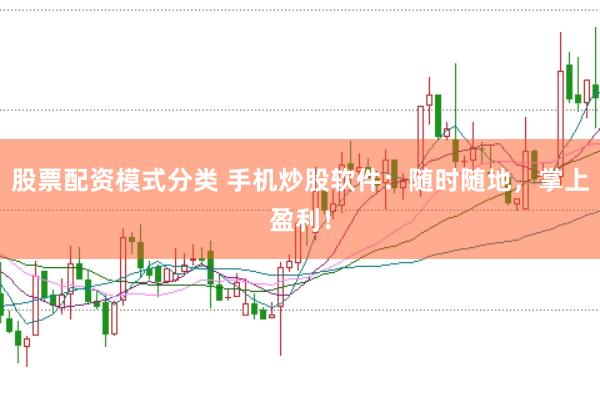 股票配资模式分类 手机炒股软件：随时随地，掌上盈利！