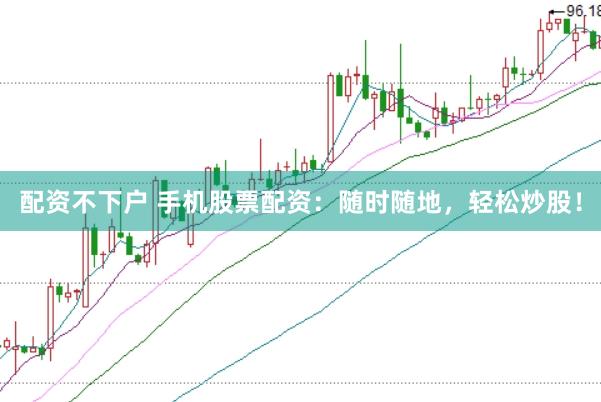 配资不下户 手机股票配资：随时随地，轻松炒股！