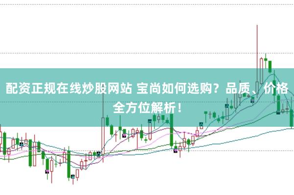 配资正规在线炒股网站 宝尚如何选购？品质、价格全方位解析！