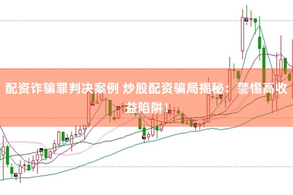 配资诈骗罪判决案例 炒股配资骗局揭秘：警惕高收益陷阱！