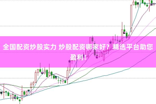 全国配资炒股实力 炒股配资哪家好？精选平台助您盈利！
