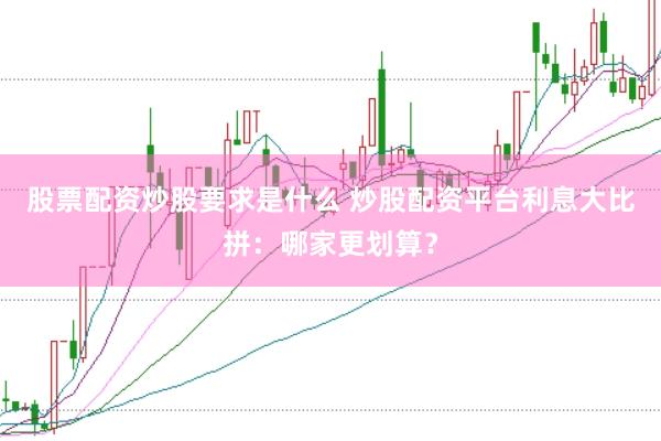 股票配资炒股要求是什么 炒股配资平台利息大比拼：哪家更划算？