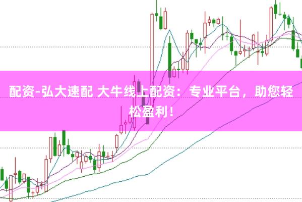 配资-弘大速配 大牛线上配资：专业平台，助您轻松盈利！