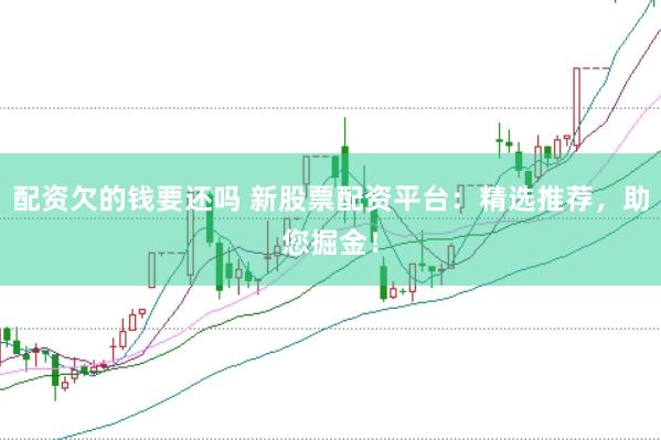 配资欠的钱要还吗 新股票配资平台：精选推荐，助您掘金！