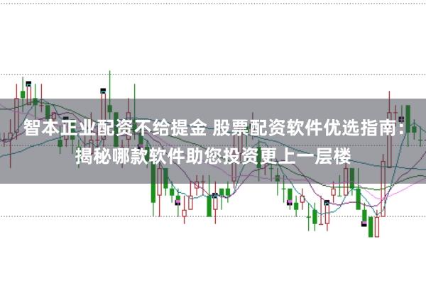 智本正业配资不给提金 股票配资软件优选指南：揭秘哪款软件助您投资更上一层楼