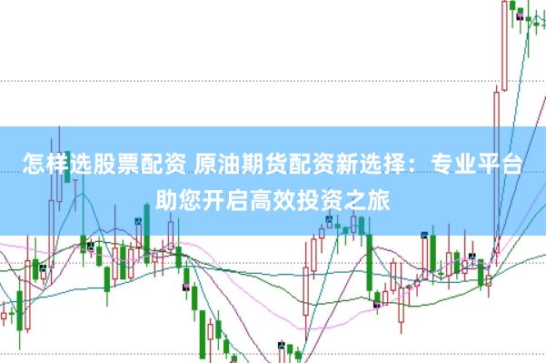 怎样选股票配资 原油期货配资新选择：专业平台助您开启高效投资之旅