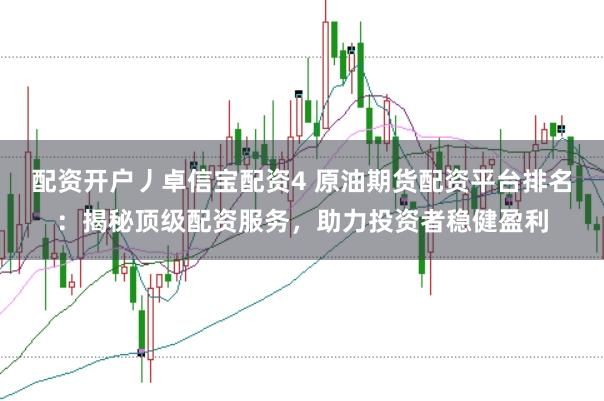 配资开户丿卓信宝配资4 原油期货配资平台排名：揭秘顶级配资服务，助力投资者稳健盈利