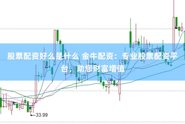 股票配资好么是什么 金牛配资：专业股票配资平台，助您财富增值