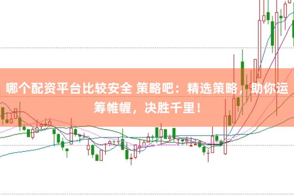 哪个配资平台比较安全 策略吧：精选策略，助你运筹帷幄，决胜千里！