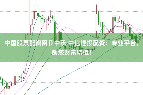中国股票配资网卩中承 中信建投配资：专业平台，助您财富增值！