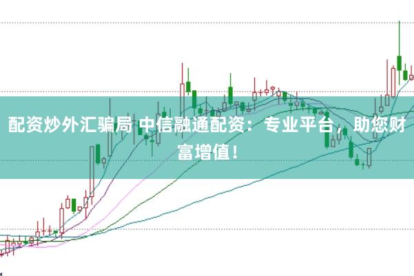 配资炒外汇骗局 中信融通配资：专业平台，助您财富增值！