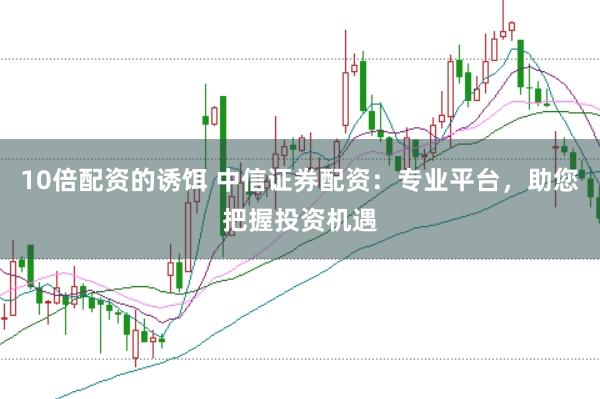10倍配资的诱饵 中信证券配资：专业平台，助您把握投资机遇