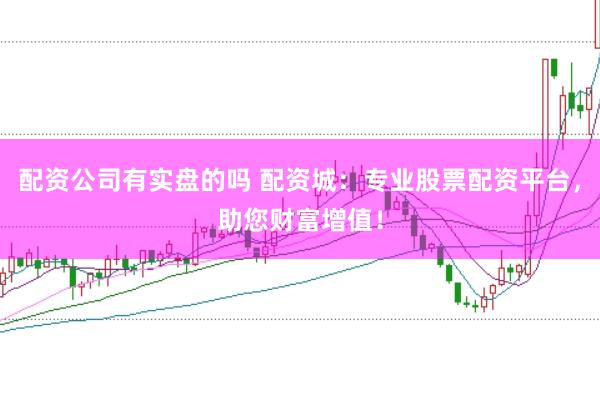 配资公司有实盘的吗 配资城：专业股票配资平台，助您财富增值！