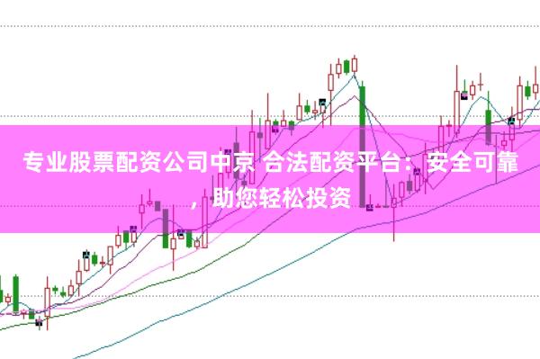 专业股票配资公司中京 合法配资平台：安全可靠，助您轻松投资