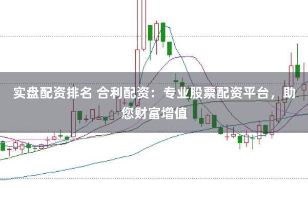 实盘配资排名 合利配资：专业股票配资平台，助您财富增值