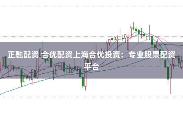 正融配资 合优配资上海合优投资：专业股票配资平台