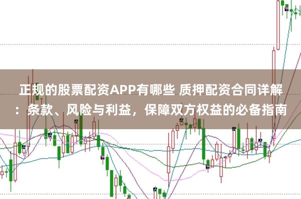 正规的股票配资APP有哪些 质押配资合同详解：条款、风险与利益，保障双方权益的必备指南