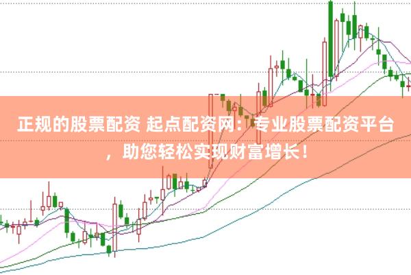 正规的股票配资 起点配资网：专业股票配资平台，助您轻松实现财富增长！