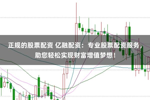 正规的股票配资 亿融配资：专业股票配资服务，助您轻松实现财富增值梦想！