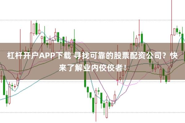 杠杆开户APP下载 寻找可靠的股票配资公司？快来了解业内佼佼者！