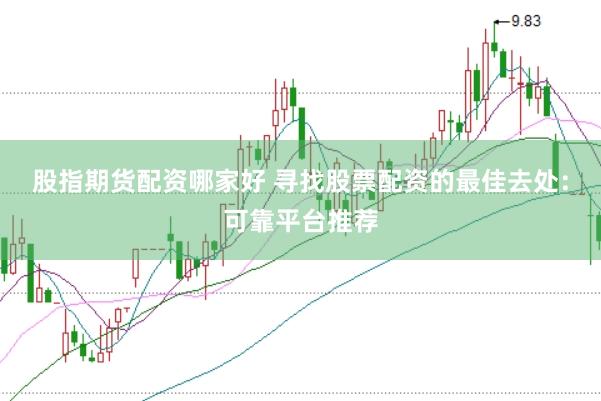股指期货配资哪家好 寻找股票配资的最佳去处：可靠平台推荐