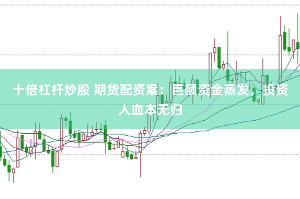 十倍杠杆炒股 期货配资案：巨额资金蒸发，投资人血本无归