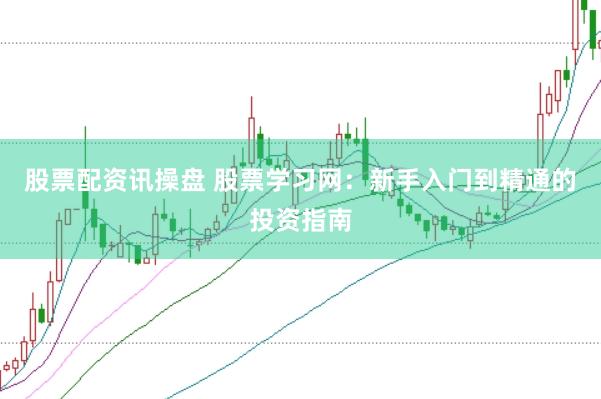 股票配资讯操盘 股票学习网：新手入门到精通的投资指南