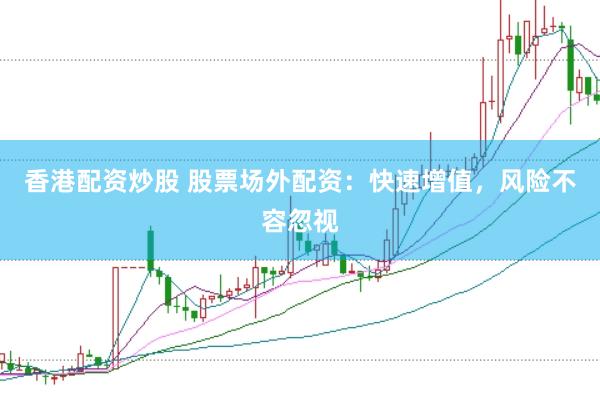 香港配资炒股 股票场外配资：快速增值，风险不容忽视