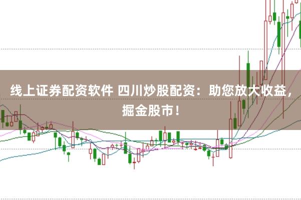 线上证券配资软件 四川炒股配资：助您放大收益，掘金股市！