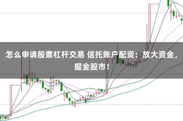 怎么申请股票杠杆交易 信托账户配资：放大资金，掘金股市！