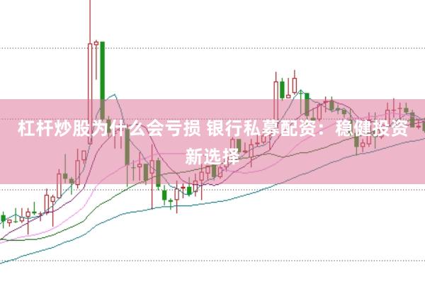 杠杆炒股为什么会亏损 银行私募配资：稳健投资新选择