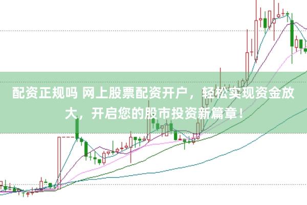 配资正规吗 网上股票配资开户，轻松实现资金放大，开启您的股市投资新篇章！