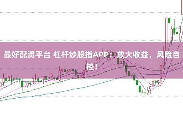 最好配资平台 杠杆炒股指APP：放大收益，风险自控！