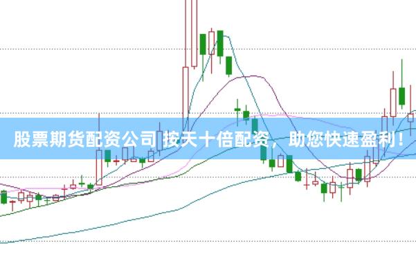 股票期货配资公司 按天十倍配资，助您快速盈利！