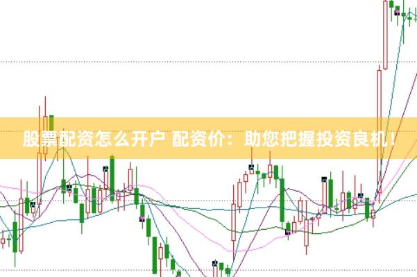 股票配资怎么开户 配资价：助您把握投资良机！