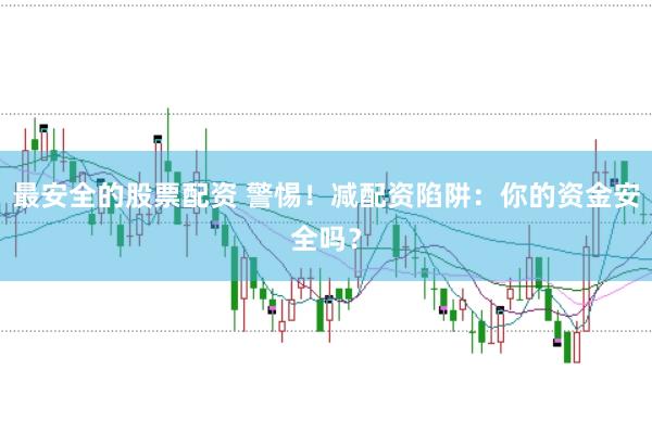 最安全的股票配资 警惕！减配资陷阱：你的资金安全吗？