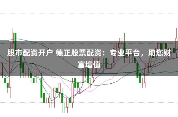 股市配资开户 德正股票配资：专业平台，助您财富增值