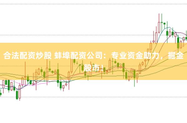 合法配资炒股 蚌埠配资公司：专业资金助力，掘金股市！