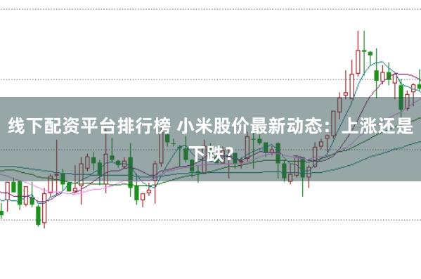 线下配资平台排行榜 小米股价最新动态：上涨还是下跌？