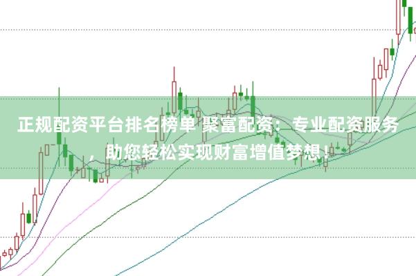 正规配资平台排名榜单 聚富配资：专业配资服务，助您轻松实现财富增值梦想！
