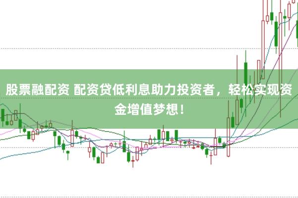股票融配资 配资贷低利息助力投资者，轻松实现资金增值梦想！