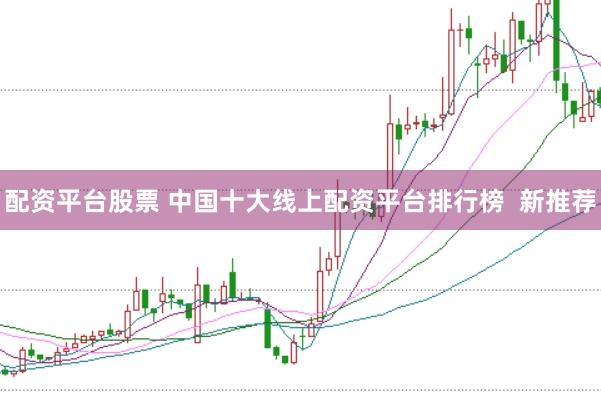 配资平台股票 中国十大线上配资平台排行榜  新推荐
