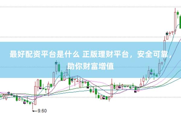最好配资平台是什么 正版理财平台，安全可靠，助你财富增值