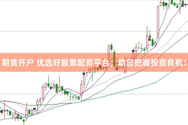 期货开户 优选好股票配资平台，助您把握投资良机！