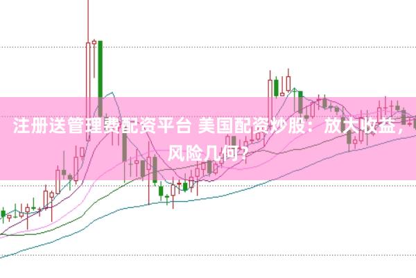 注册送管理费配资平台 美国配资炒股：放大收益，风险几何？