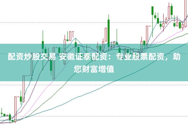 配资炒股交易 安徽证泰配资：专业股票配资，助您财富增值