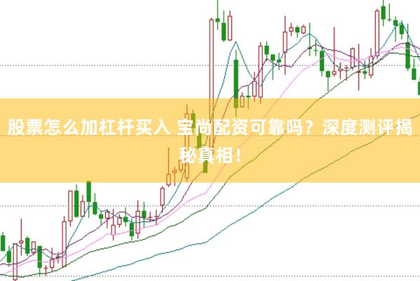 股票怎么加杠杆买入 宝尚配资可靠吗？深度测评揭秘真相！