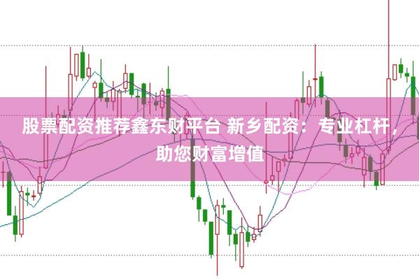 股票配资推荐鑫东财平台 新乡配资：专业杠杆，助您财富增值