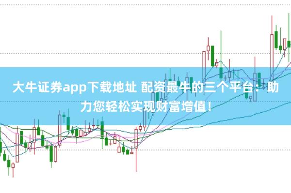 大牛证券app下载地址 配资最牛的三个平台：助力您轻松实现财富增值！