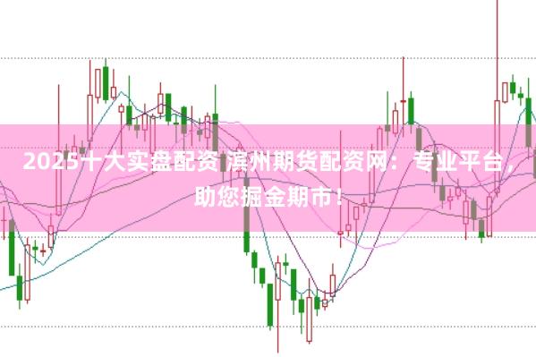 2025十大实盘配资 滨州期货配资网：专业平台，助您掘金期市！